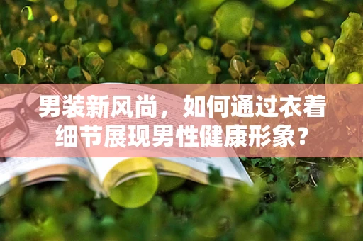 男装新风尚，如何通过衣着细节展现男性健康形象？