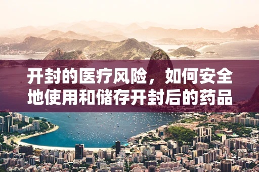 开封的医疗风险，如何安全地使用和储存开封后的药品？