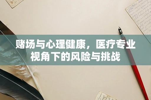 赌场与心理健康，医疗专业视角下的风险与挑战