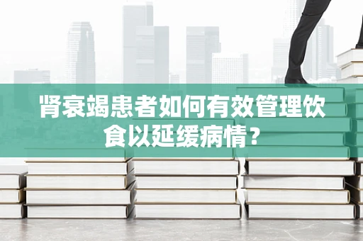 肾衰竭患者如何有效管理饮食以延缓病情？