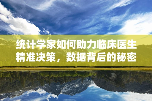 统计学家如何助力临床医生精准决策，数据背后的秘密？