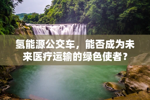 氢能源公交车，能否成为未来医疗运输的绿色使者？