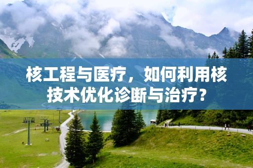 核工程与医疗，如何利用核技术优化诊断与治疗？