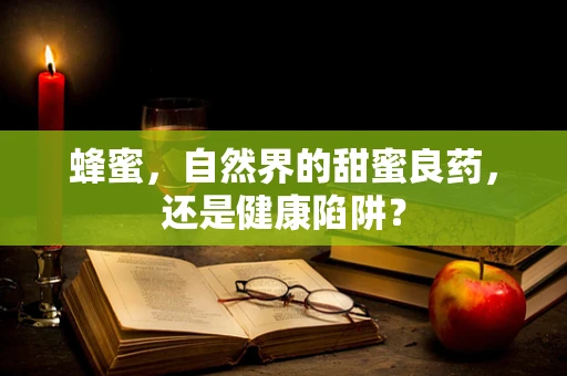 蜂蜜，自然界的甜蜜良药，还是健康陷阱？