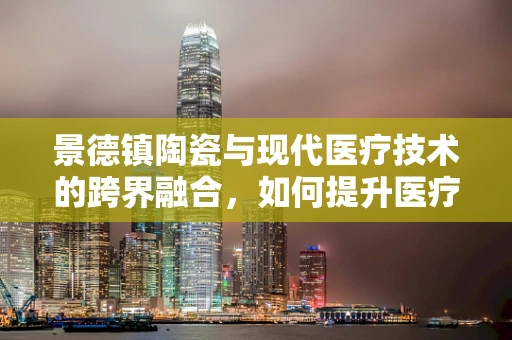景德镇陶瓷与现代医疗技术的跨界融合，如何提升医疗器具的精准与美学？