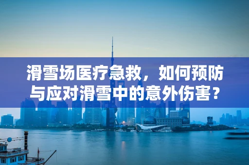 滑雪场医疗急救，如何预防与应对滑雪中的意外伤害？