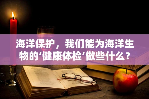 海洋保护，我们能为海洋生物的‘健康体检’做些什么？