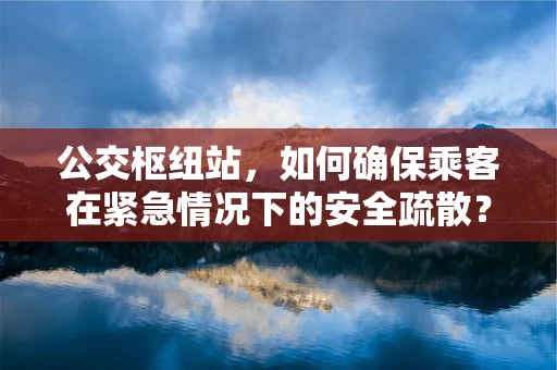 公交枢纽站，如何确保乘客在紧急情况下的安全疏散？