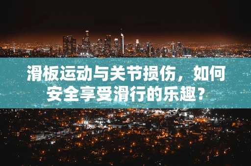 滑板运动与关节损伤，如何安全享受滑行的乐趣？