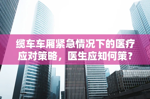缆车车厢紧急情况下的医疗应对策略，医生应知何策？