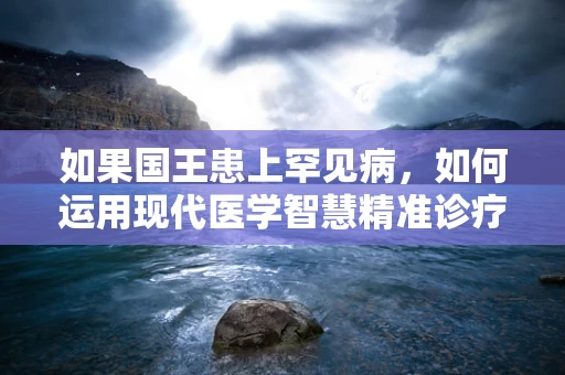 如果国王患上罕见病，如何运用现代医学智慧精准诊疗？