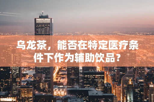 乌龙茶，能否在特定医疗条件下作为辅助饮品？