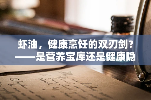 虾油，健康烹饪的双刃剑？——是营养宝库还是健康隐患？