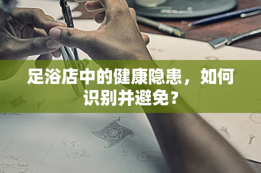足浴店中的健康隐患，如何识别并避免？