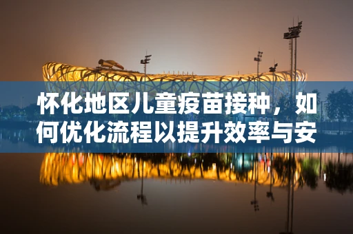怀化地区儿童疫苗接种，如何优化流程以提升效率与安全性？