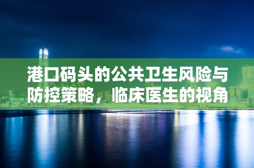 港口码头的公共卫生风险与防控策略，临床医生的视角