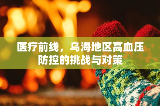 医疗前线，乌海地区高血压防控的挑战与对策