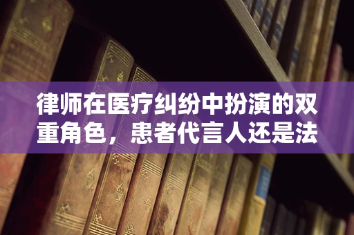律师在医疗纠纷中扮演的双重角色，患者代言人还是法律守护者？