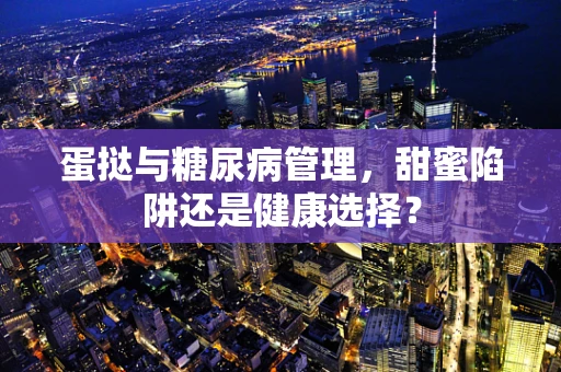 蛋挞与糖尿病管理，甜蜜陷阱还是健康选择？