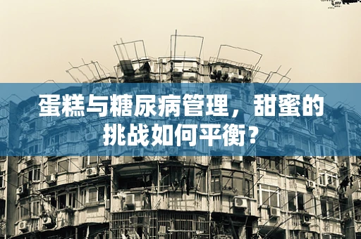 蛋糕与糖尿病管理，甜蜜的挑战如何平衡？