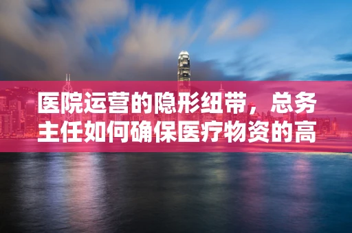 医院运营的隐形纽带，总务主任如何确保医疗物资的高效供给？