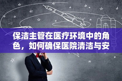 保洁主管在医疗环境中的角色，如何确保医院清洁与安全并重？