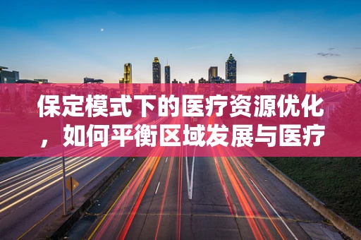 保定模式下的医疗资源优化，如何平衡区域发展与医疗服务质量？