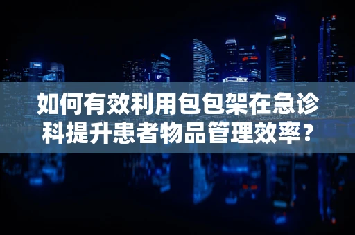 如何有效利用包包架在急诊科提升患者物品管理效率？