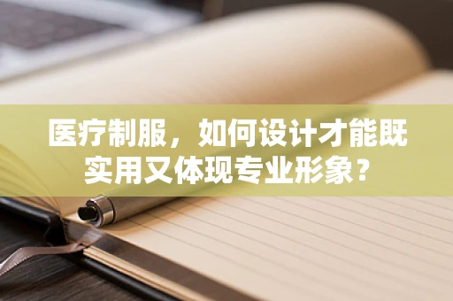 医疗制服，如何设计才能既实用又体现专业形象？