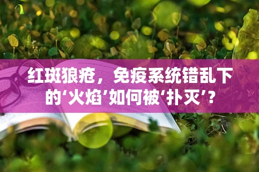 红斑狼疮，免疫系统错乱下的‘火焰’如何被‘扑灭’？