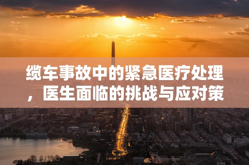 缆车事故中的紧急医疗处理，医生面临的挑战与应对策略