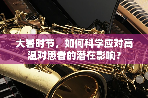 大暑时节，如何科学应对高温对患者的潜在影响？