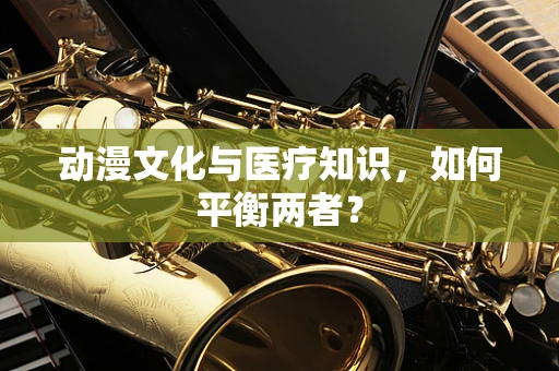 动漫文化与医疗知识，如何平衡两者？