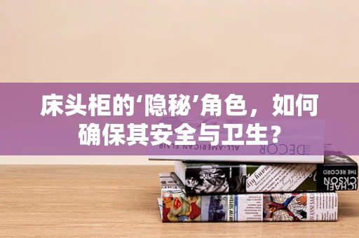 床头柜的‘隐秘’角色，如何确保其安全与卫生？