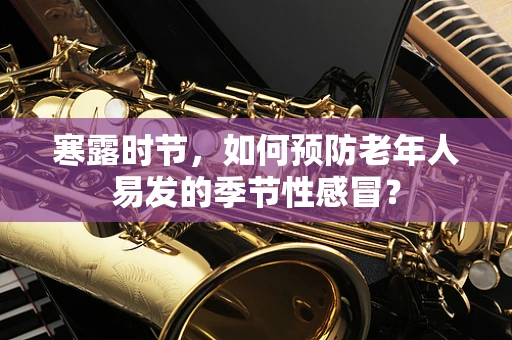 寒露时节，如何预防老年人易发的季节性感冒？