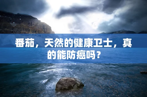 番茄，天然的健康卫士，真的能防癌吗？
