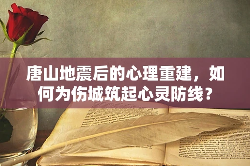 唐山地震后的心理重建，如何为伤城筑起心灵防线？