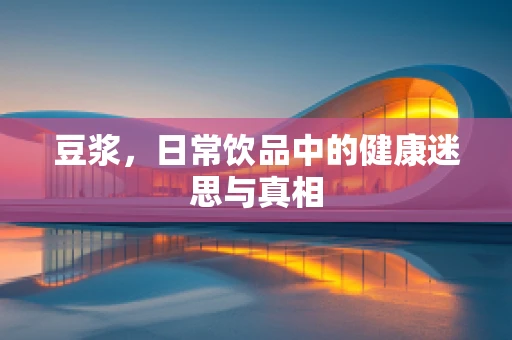 豆浆，日常饮品中的健康迷思与真相