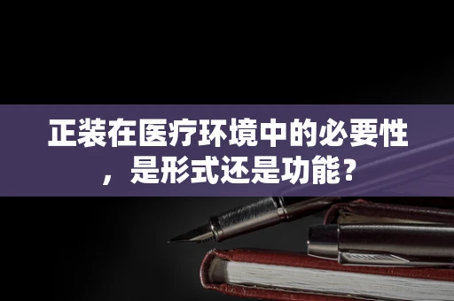 正装在医疗环境中的必要性，是形式还是功能？