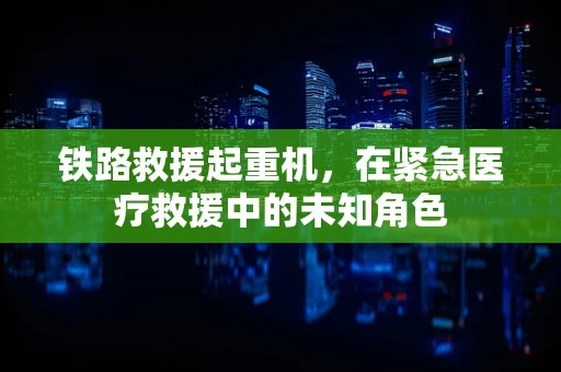 铁路救援起重机，在紧急医疗救援中的未知角色