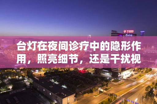 台灯在夜间诊疗中的隐形作用，照亮细节，还是干扰视觉？