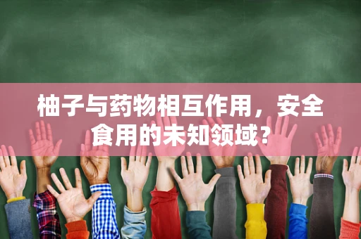 柚子与药物相互作用，安全食用的未知领域？