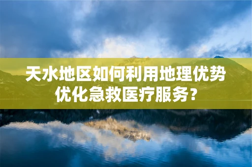 天水地区如何利用地理优势优化急救医疗服务？