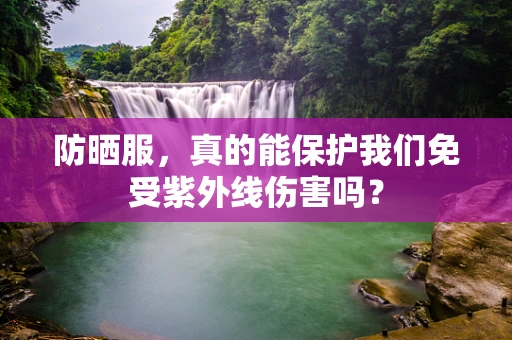 防晒服，真的能保护我们免受紫外线伤害吗？