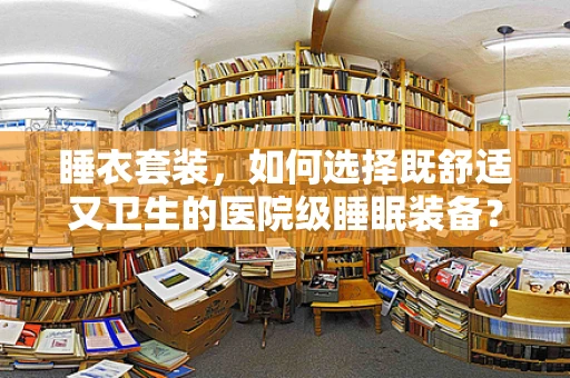 睡衣套装，如何选择既舒适又卫生的医院级睡眠装备？