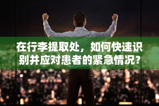 在行李提取处，如何快速识别并应对患者的紧急情况？