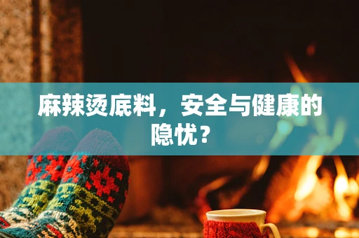 麻辣烫底料，安全与健康的隐忧？