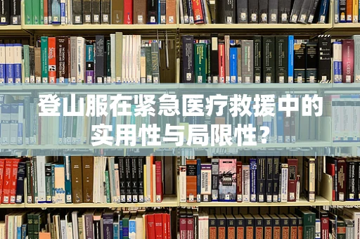 登山服在紧急医疗救援中的实用性与局限性？