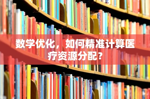 数学优化，如何精准计算医疗资源分配？