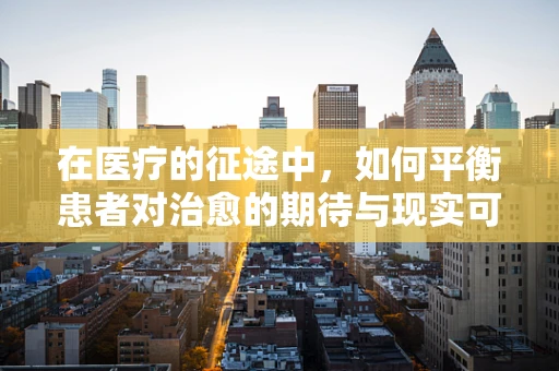 在医疗的征途中，如何平衡患者对治愈的期待与现实可能性？